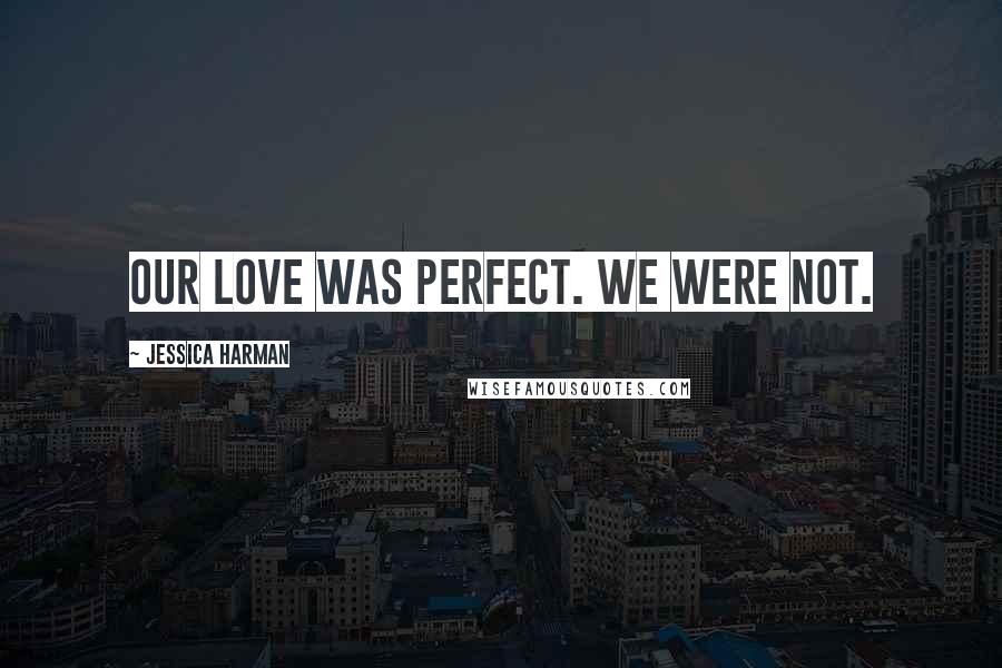 Jessica Harman Quotes: Our love was perfect. We were not.