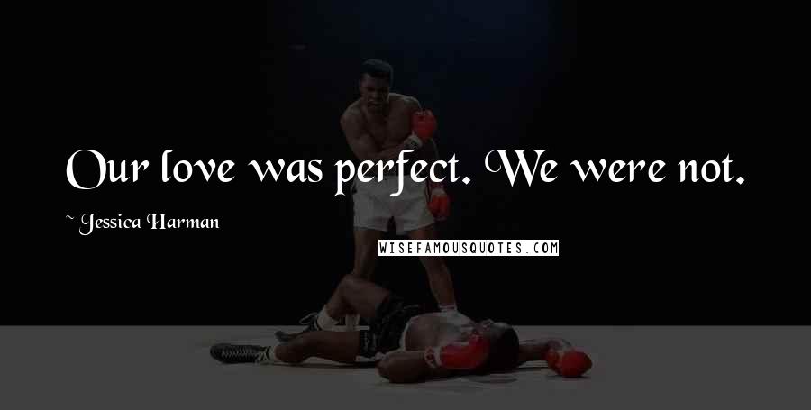 Jessica Harman Quotes: Our love was perfect. We were not.