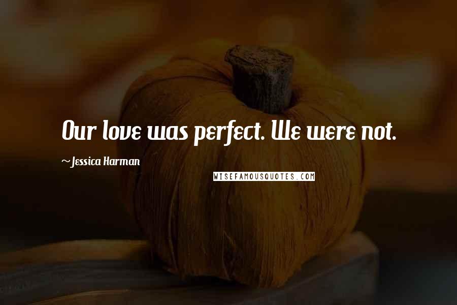 Jessica Harman Quotes: Our love was perfect. We were not.