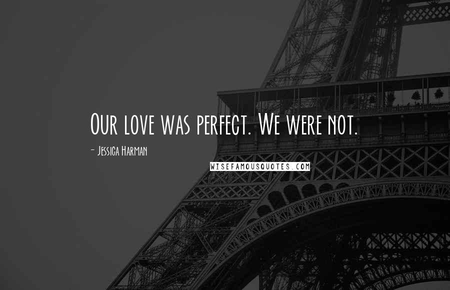 Jessica Harman Quotes: Our love was perfect. We were not.
