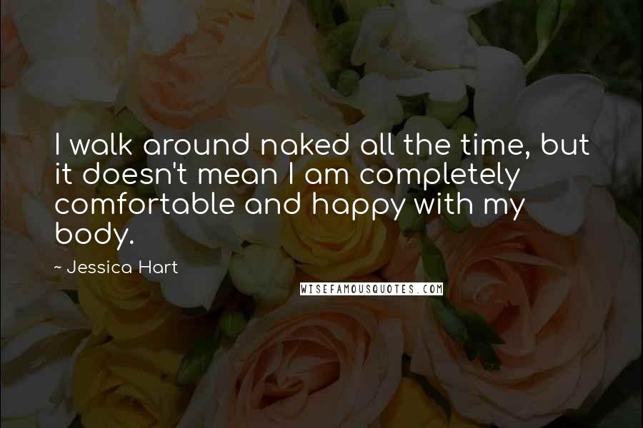 Jessica Hart Quotes: I walk around naked all the time, but it doesn't mean I am completely comfortable and happy with my body.