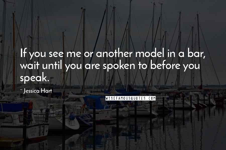 Jessica Hart Quotes: If you see me or another model in a bar, wait until you are spoken to before you speak.