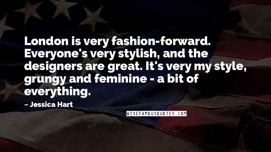 Jessica Hart Quotes: London is very fashion-forward. Everyone's very stylish, and the designers are great. It's very my style, grungy and feminine - a bit of everything.