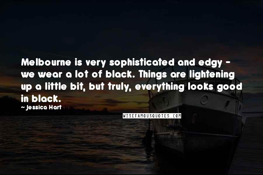 Jessica Hart Quotes: Melbourne is very sophisticated and edgy - we wear a lot of black. Things are lightening up a little bit, but truly, everything looks good in black.