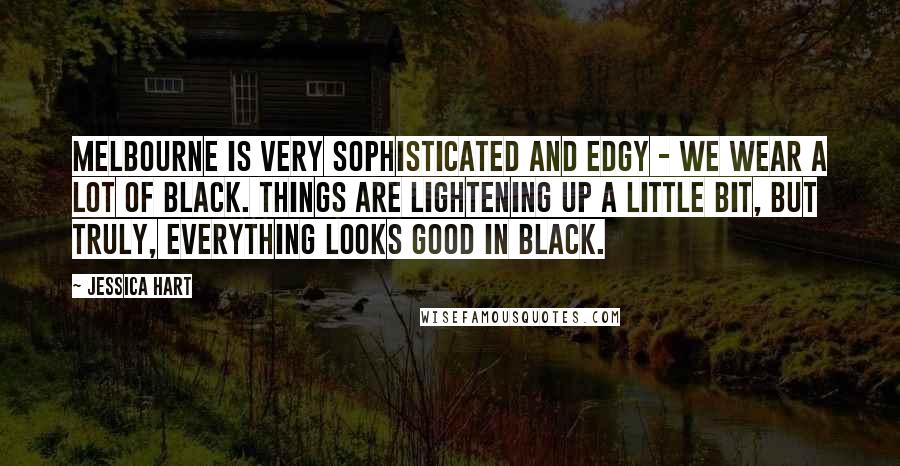 Jessica Hart Quotes: Melbourne is very sophisticated and edgy - we wear a lot of black. Things are lightening up a little bit, but truly, everything looks good in black.