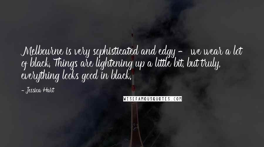 Jessica Hart Quotes: Melbourne is very sophisticated and edgy - we wear a lot of black. Things are lightening up a little bit, but truly, everything looks good in black.