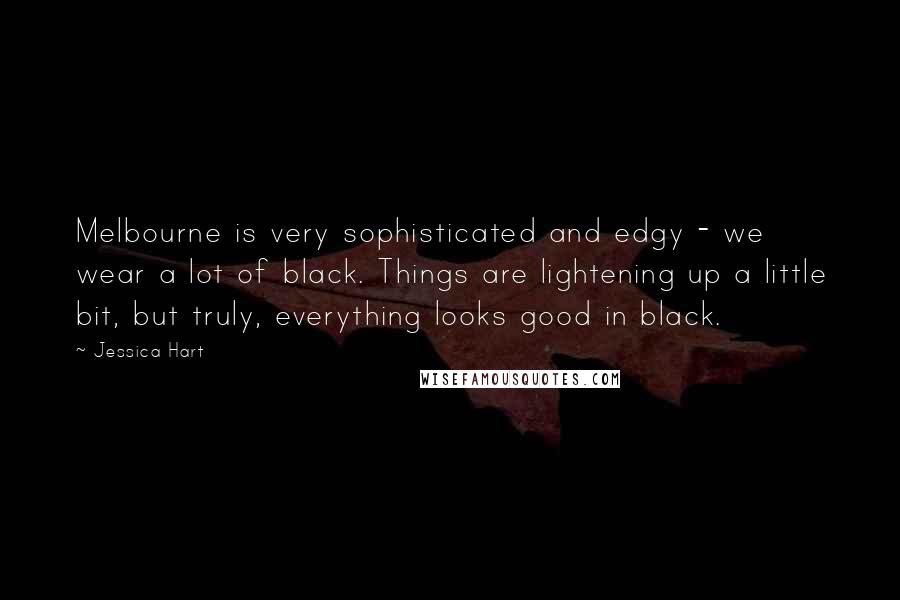 Jessica Hart Quotes: Melbourne is very sophisticated and edgy - we wear a lot of black. Things are lightening up a little bit, but truly, everything looks good in black.