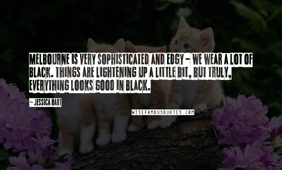 Jessica Hart Quotes: Melbourne is very sophisticated and edgy - we wear a lot of black. Things are lightening up a little bit, but truly, everything looks good in black.