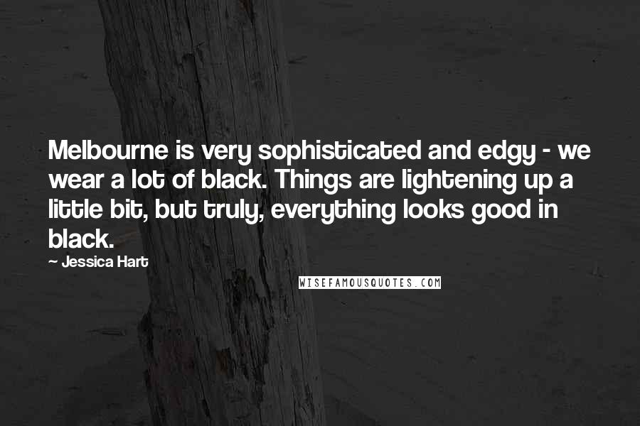 Jessica Hart Quotes: Melbourne is very sophisticated and edgy - we wear a lot of black. Things are lightening up a little bit, but truly, everything looks good in black.