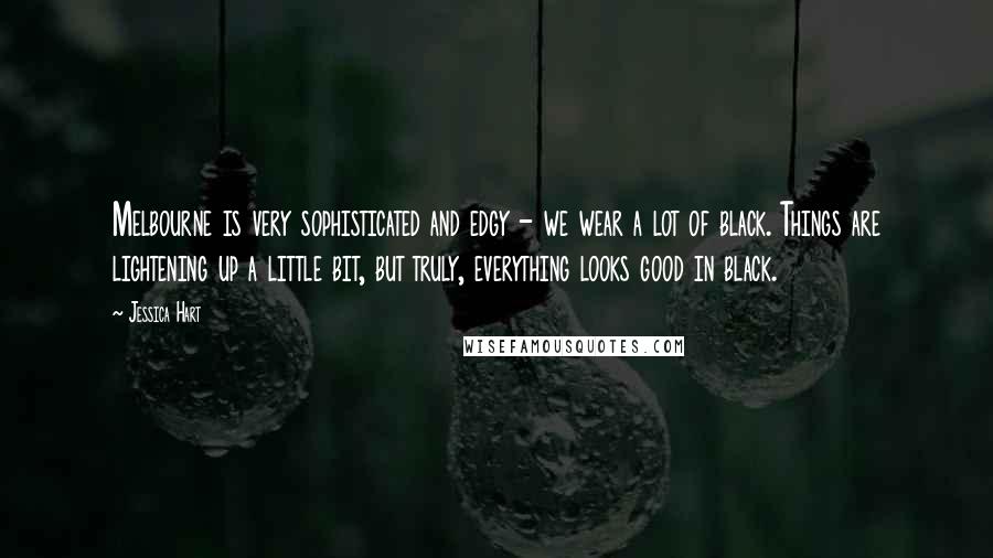 Jessica Hart Quotes: Melbourne is very sophisticated and edgy - we wear a lot of black. Things are lightening up a little bit, but truly, everything looks good in black.