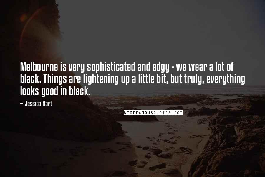 Jessica Hart Quotes: Melbourne is very sophisticated and edgy - we wear a lot of black. Things are lightening up a little bit, but truly, everything looks good in black.