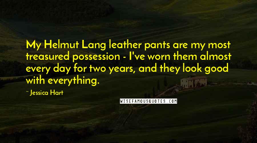 Jessica Hart Quotes: My Helmut Lang leather pants are my most treasured possession - I've worn them almost every day for two years, and they look good with everything.