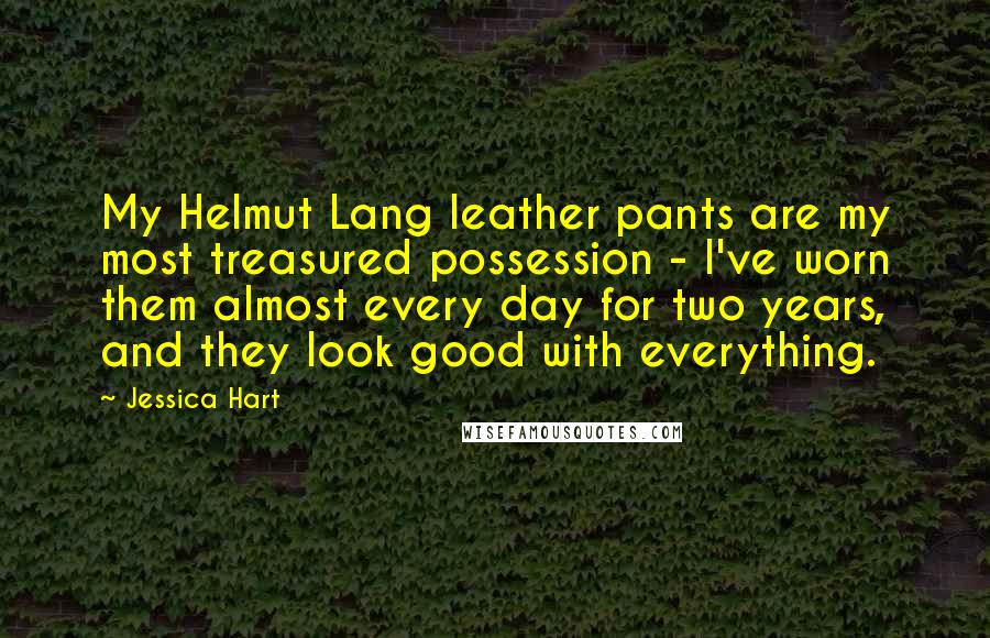 Jessica Hart Quotes: My Helmut Lang leather pants are my most treasured possession - I've worn them almost every day for two years, and they look good with everything.