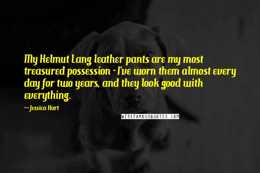 Jessica Hart Quotes: My Helmut Lang leather pants are my most treasured possession - I've worn them almost every day for two years, and they look good with everything.