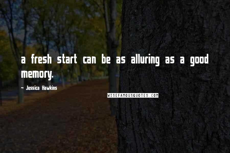 Jessica Hawkins Quotes: a fresh start can be as alluring as a good memory.
