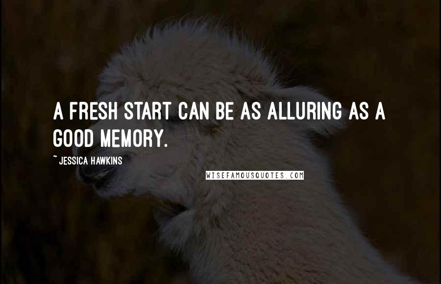 Jessica Hawkins Quotes: a fresh start can be as alluring as a good memory.