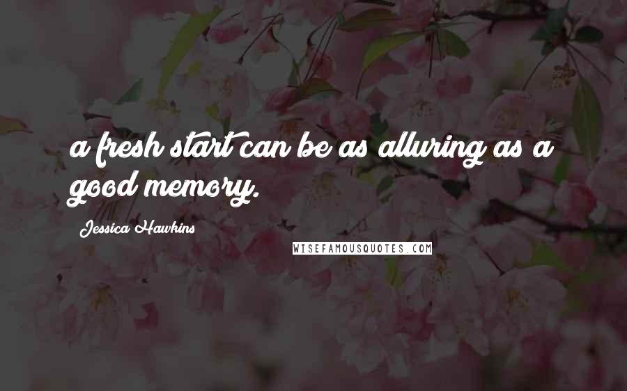 Jessica Hawkins Quotes: a fresh start can be as alluring as a good memory.