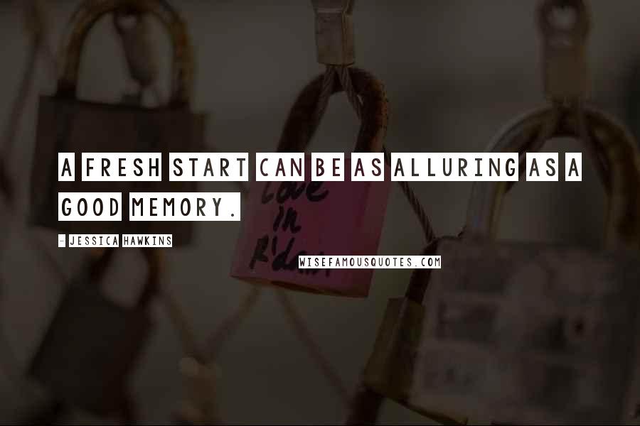 Jessica Hawkins Quotes: a fresh start can be as alluring as a good memory.