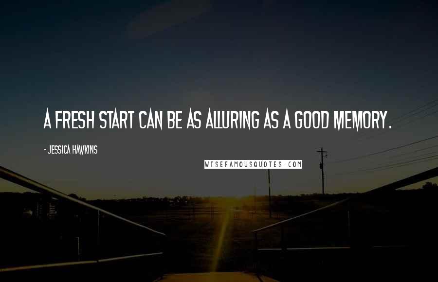 Jessica Hawkins Quotes: a fresh start can be as alluring as a good memory.