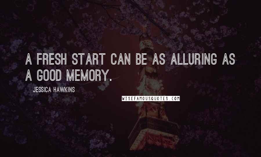 Jessica Hawkins Quotes: a fresh start can be as alluring as a good memory.