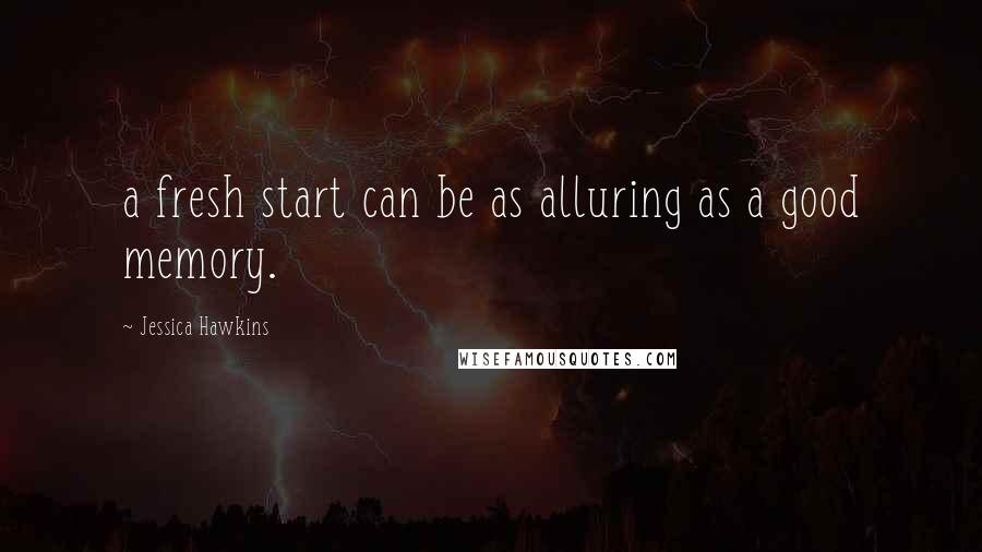 Jessica Hawkins Quotes: a fresh start can be as alluring as a good memory.