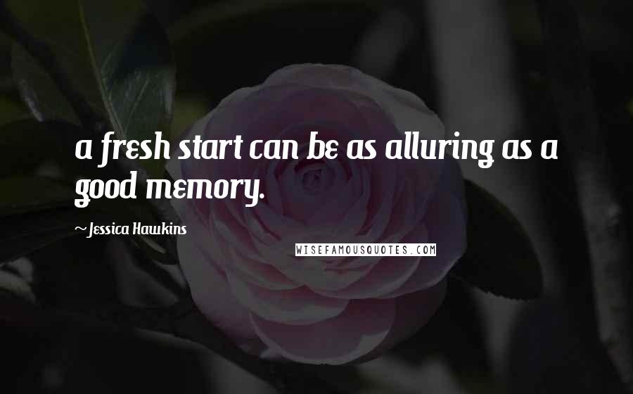 Jessica Hawkins Quotes: a fresh start can be as alluring as a good memory.