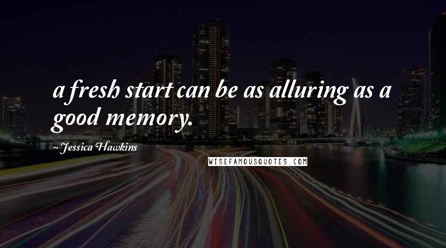 Jessica Hawkins Quotes: a fresh start can be as alluring as a good memory.