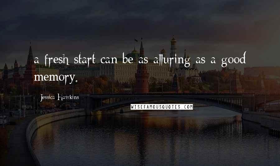 Jessica Hawkins Quotes: a fresh start can be as alluring as a good memory.