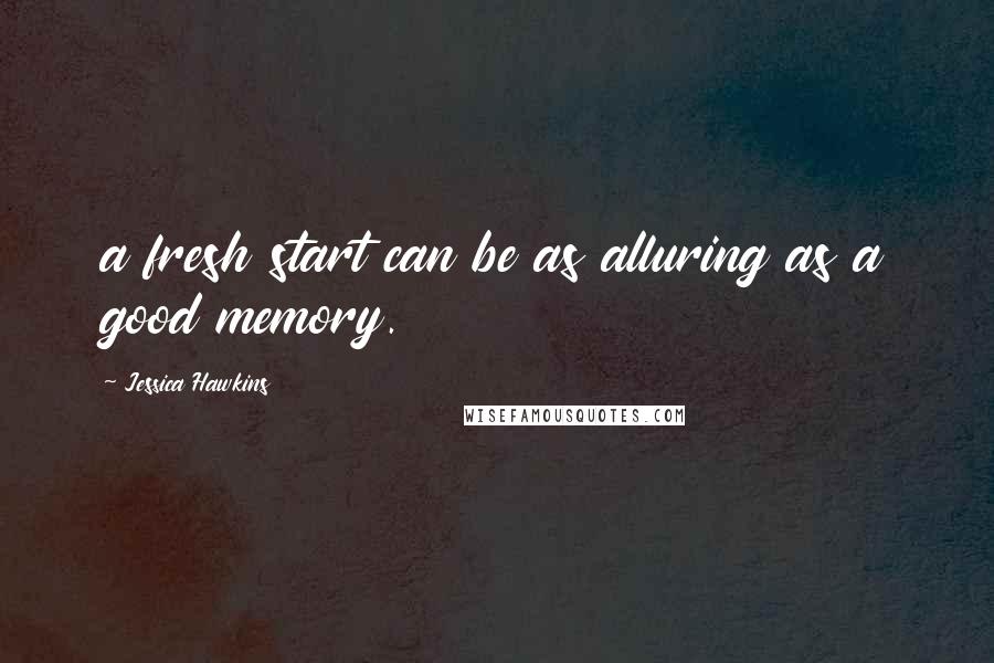 Jessica Hawkins Quotes: a fresh start can be as alluring as a good memory.