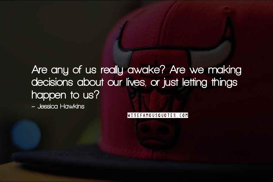 Jessica Hawkins Quotes: Are any of us really awake? Are we making decisions about our lives, or just letting things happen to us?