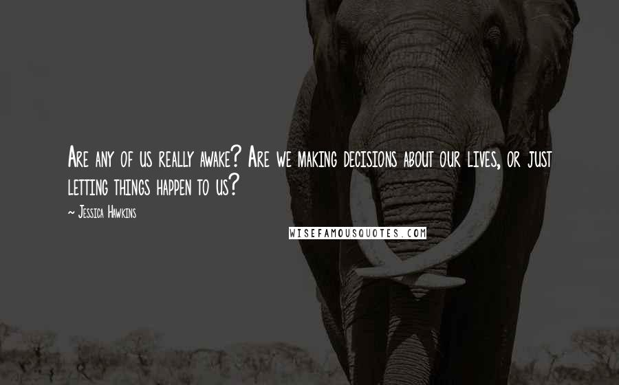 Jessica Hawkins Quotes: Are any of us really awake? Are we making decisions about our lives, or just letting things happen to us?