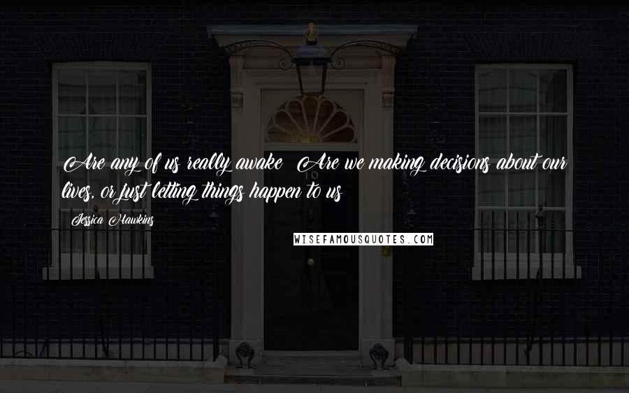 Jessica Hawkins Quotes: Are any of us really awake? Are we making decisions about our lives, or just letting things happen to us?