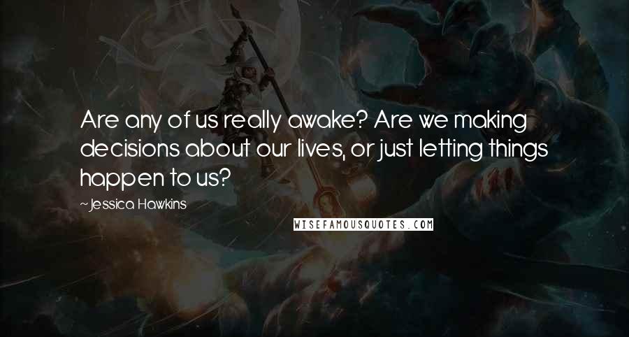 Jessica Hawkins Quotes: Are any of us really awake? Are we making decisions about our lives, or just letting things happen to us?