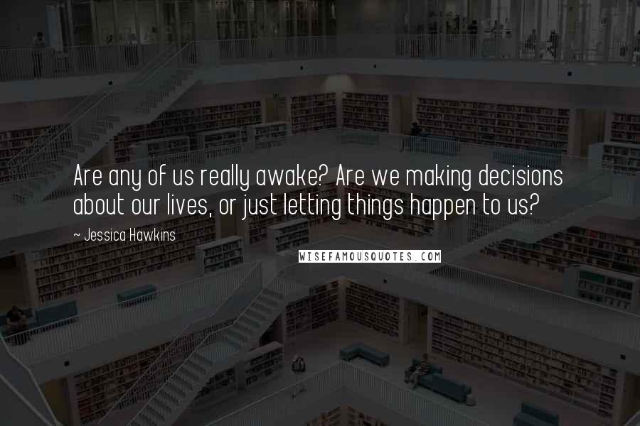 Jessica Hawkins Quotes: Are any of us really awake? Are we making decisions about our lives, or just letting things happen to us?