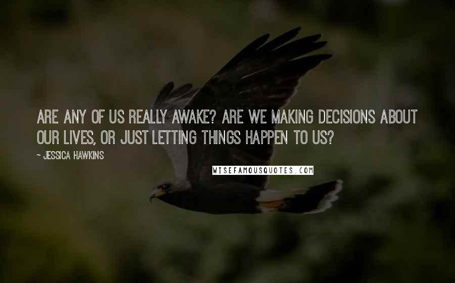 Jessica Hawkins Quotes: Are any of us really awake? Are we making decisions about our lives, or just letting things happen to us?