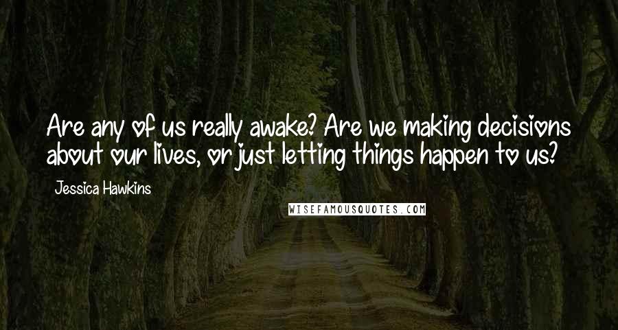 Jessica Hawkins Quotes: Are any of us really awake? Are we making decisions about our lives, or just letting things happen to us?