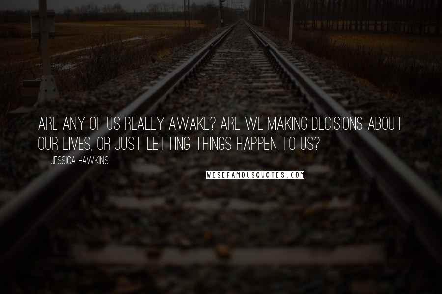 Jessica Hawkins Quotes: Are any of us really awake? Are we making decisions about our lives, or just letting things happen to us?