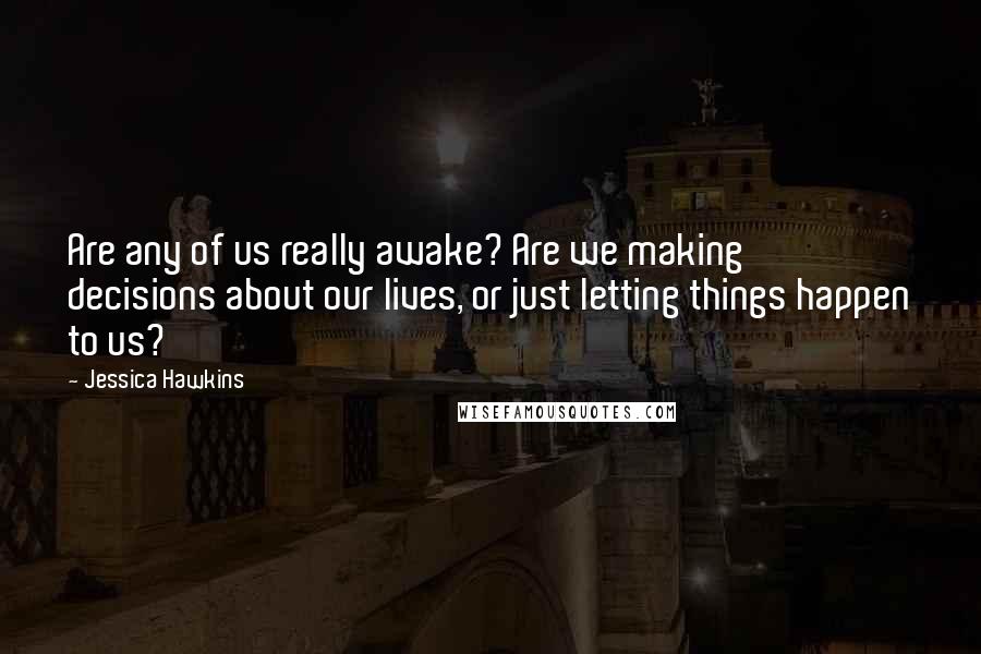 Jessica Hawkins Quotes: Are any of us really awake? Are we making decisions about our lives, or just letting things happen to us?