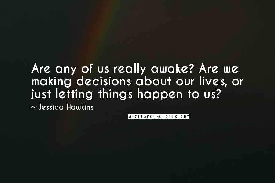 Jessica Hawkins Quotes: Are any of us really awake? Are we making decisions about our lives, or just letting things happen to us?