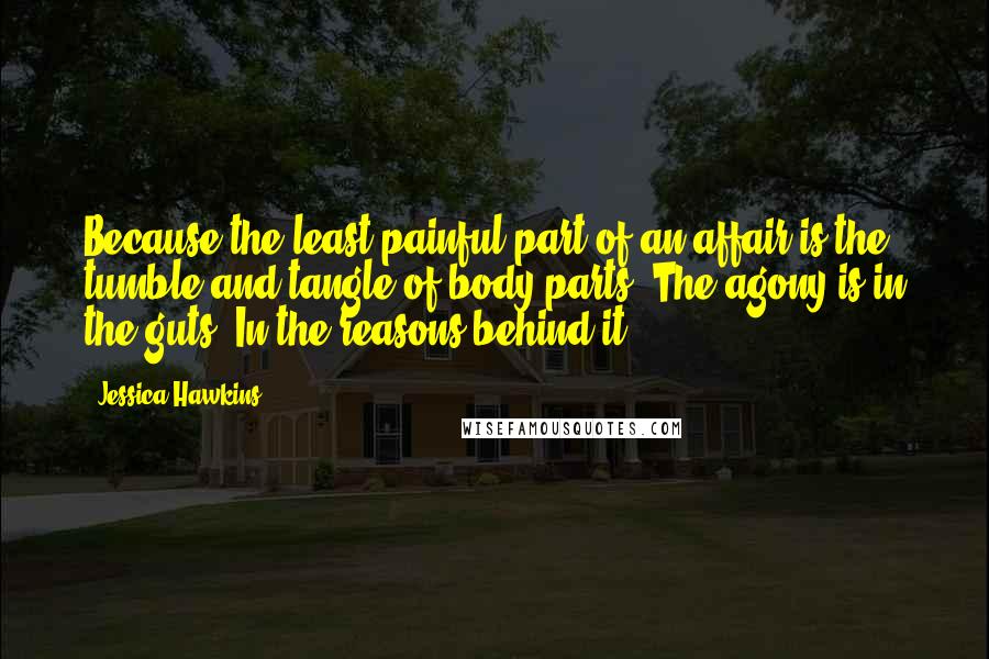 Jessica Hawkins Quotes: Because the least painful part of an affair is the tumble and tangle of body parts. The agony is in the guts. In the reasons behind it.