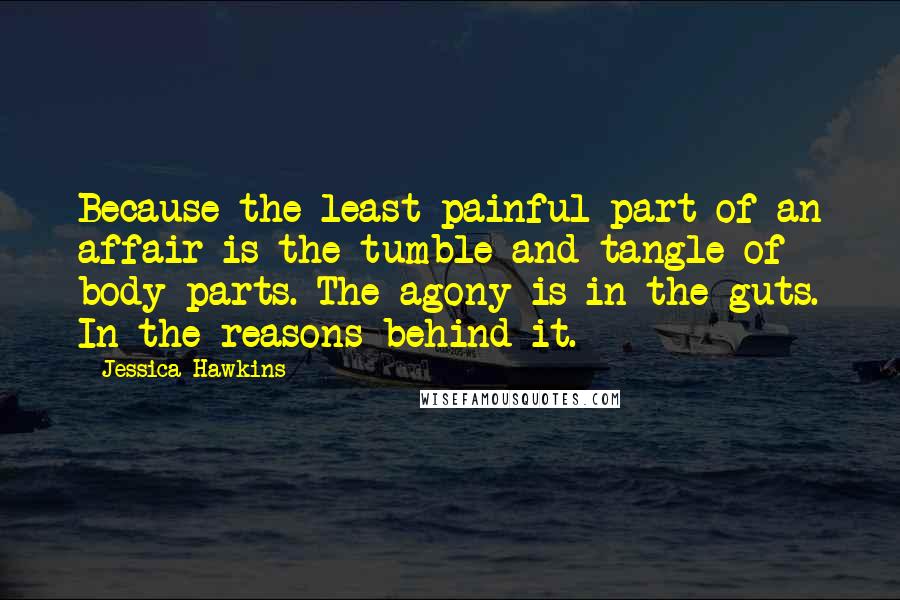 Jessica Hawkins Quotes: Because the least painful part of an affair is the tumble and tangle of body parts. The agony is in the guts. In the reasons behind it.