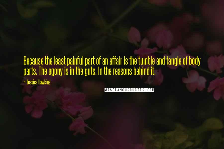 Jessica Hawkins Quotes: Because the least painful part of an affair is the tumble and tangle of body parts. The agony is in the guts. In the reasons behind it.