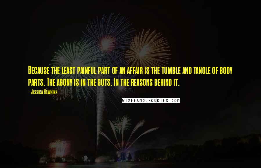 Jessica Hawkins Quotes: Because the least painful part of an affair is the tumble and tangle of body parts. The agony is in the guts. In the reasons behind it.