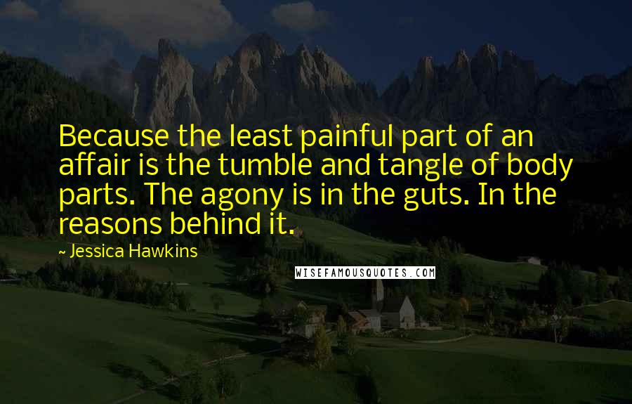 Jessica Hawkins Quotes: Because the least painful part of an affair is the tumble and tangle of body parts. The agony is in the guts. In the reasons behind it.