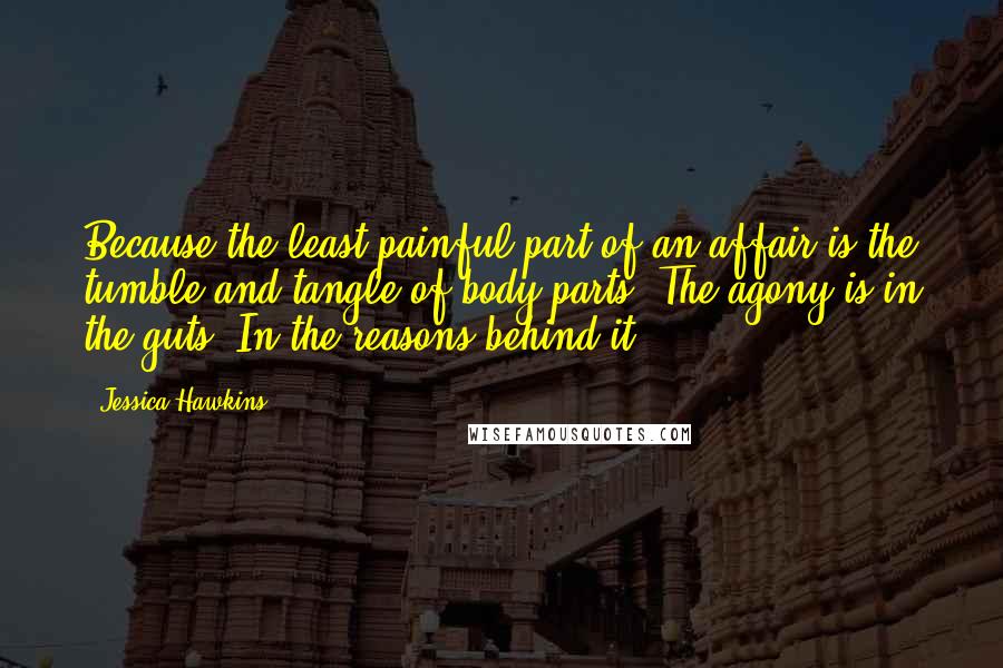 Jessica Hawkins Quotes: Because the least painful part of an affair is the tumble and tangle of body parts. The agony is in the guts. In the reasons behind it.