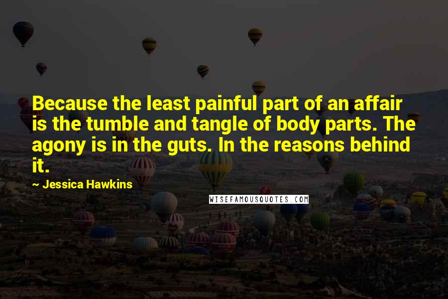 Jessica Hawkins Quotes: Because the least painful part of an affair is the tumble and tangle of body parts. The agony is in the guts. In the reasons behind it.