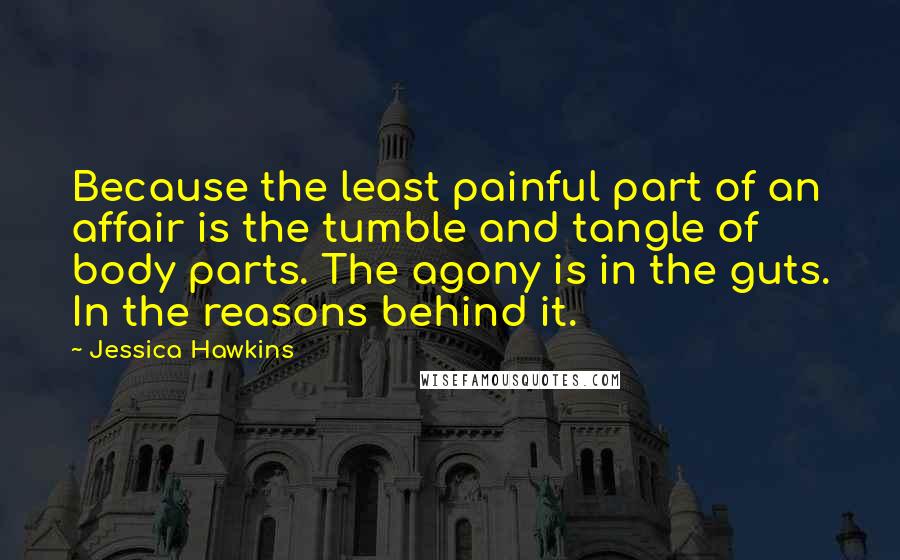 Jessica Hawkins Quotes: Because the least painful part of an affair is the tumble and tangle of body parts. The agony is in the guts. In the reasons behind it.