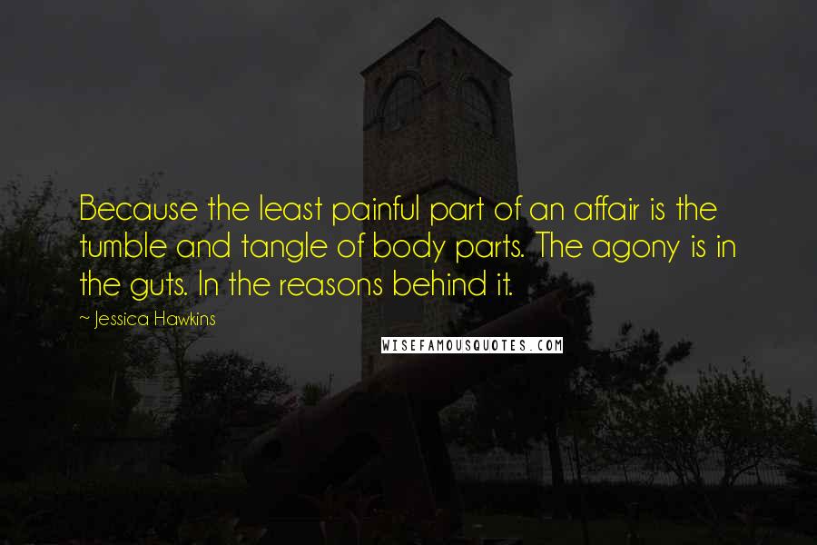 Jessica Hawkins Quotes: Because the least painful part of an affair is the tumble and tangle of body parts. The agony is in the guts. In the reasons behind it.