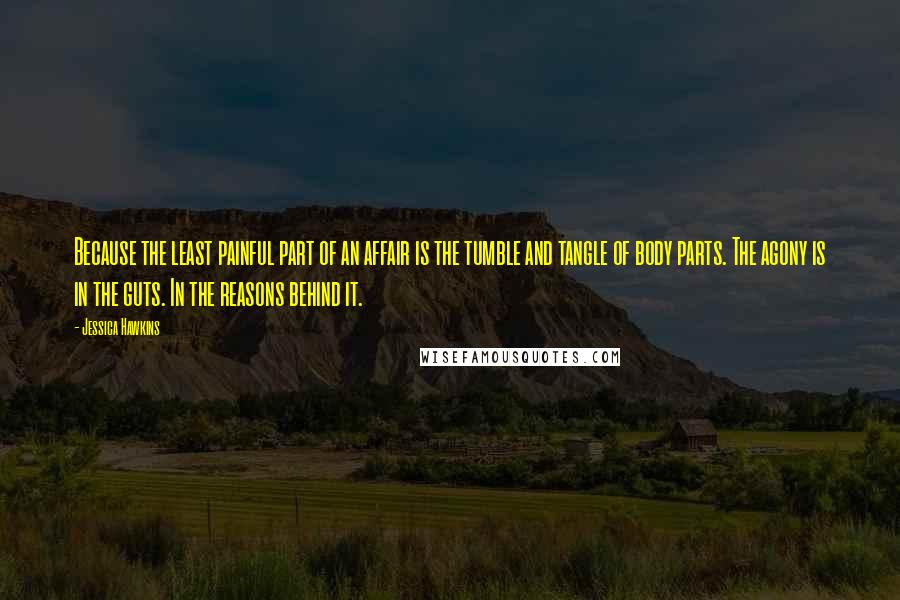 Jessica Hawkins Quotes: Because the least painful part of an affair is the tumble and tangle of body parts. The agony is in the guts. In the reasons behind it.