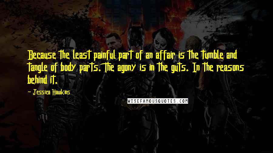 Jessica Hawkins Quotes: Because the least painful part of an affair is the tumble and tangle of body parts. The agony is in the guts. In the reasons behind it.